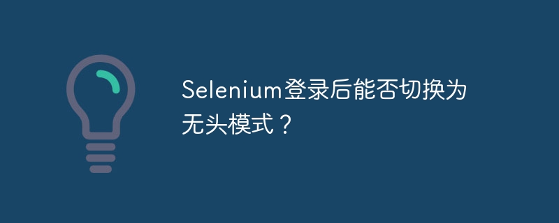 selenium登录后能否切换为无头模式?
