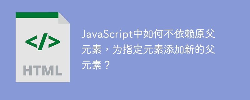JavaScript中如何不依赖原父元素,为指定元素添加新的父元素?