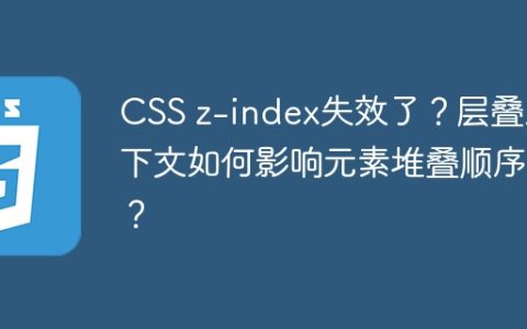 CSS z-index失效了？层叠上下文如何影响元素堆叠顺序？