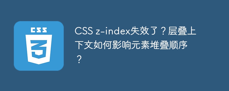 css z-index失效了?层叠上下文如何影响元素堆叠顺序?