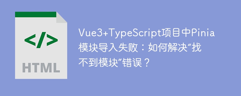 Vue3+TypeScript项目中Pinia模块导入失败:如何解决“找不到模块”错误?