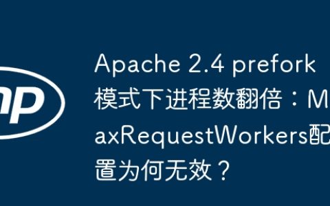 Apache 2.4 prefork模式下进程数翻倍：MaxRequestWorkers配置为何无效？