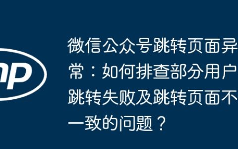 微信公众号跳转页面异常：如何排查部分用户跳转失败及跳转页面不一致的问题？