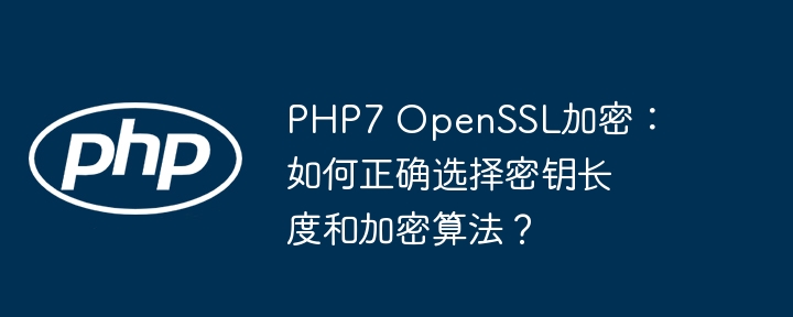 php7 openssl加密:如何正确选择密钥长度和加密算法?