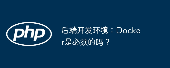 后端开发环境:docker是必须的吗?