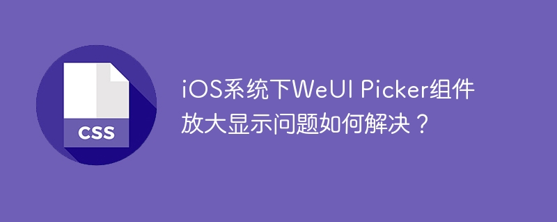 ios系统下weui picker组件放大显示问题如何解决?