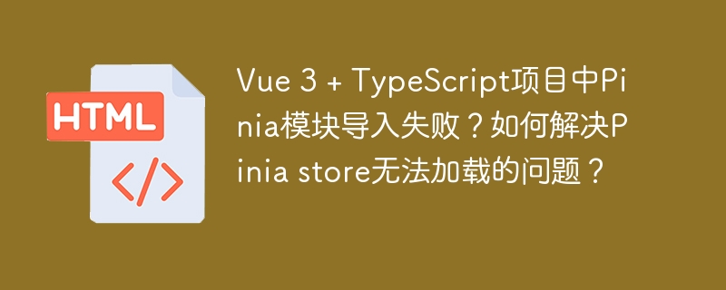 Vue 3 + TypeScript项目中Pinia模块导入失败?如何解决Pinia store无法加载的问题?