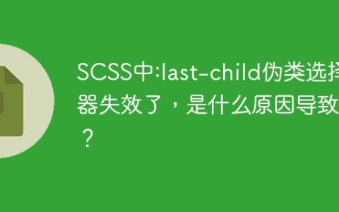 SCSS中:last-child伪类选择器失效了，是什么原因导致的？