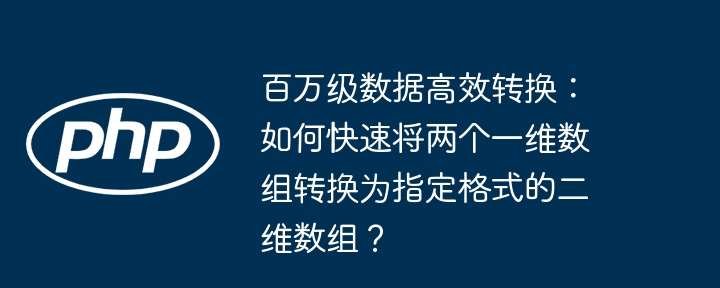 百万级数据高效转换：如何快速将两个一维数组转换为指定格式的二维数组？