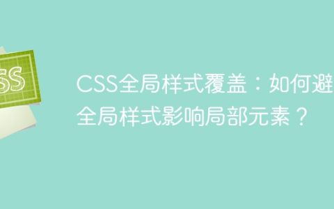 CSS全局样式覆盖：如何避免全局样式影响局部元素？