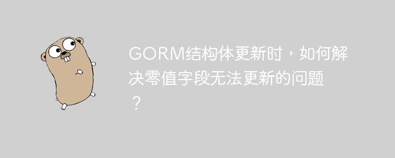 gorm结构体更新时,如何解决零值字段无法更新的问题?