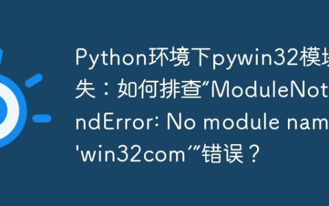 Python环境下pywin32模块缺失：如何排查“ModuleNotFoundError: No module named ‘win32com’”错误？