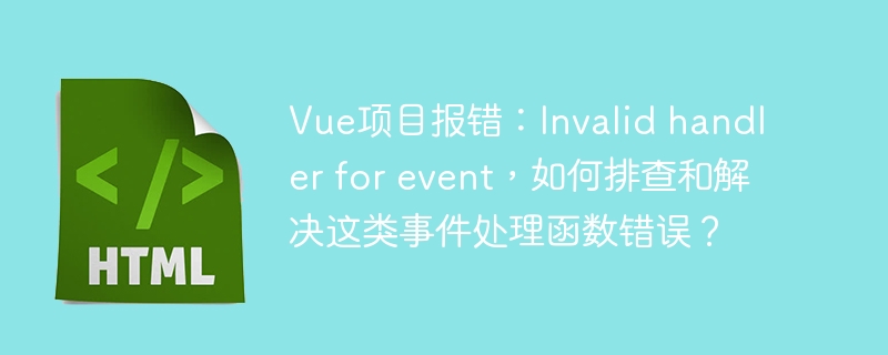 Vue项目报错:Invalid handler for event,如何排查和解决这类事件处理函数错误?