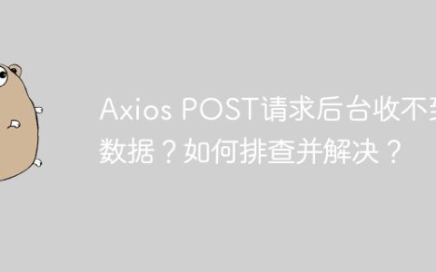 Axios POST请求后台收不到数据？如何排查并解决？