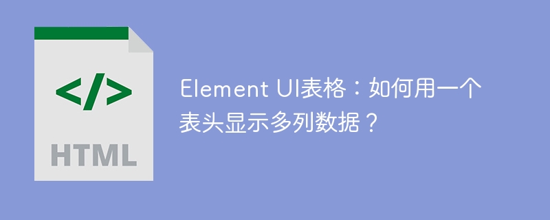Element UI表格:如何用一个表头显示多列数据?