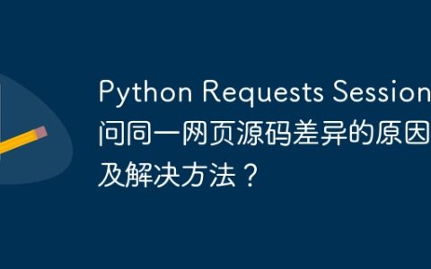 Python Requests Session访问同一网页源码差异的原因及解决方法？