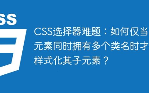 CSS选择器难题：如何仅当父元素同时拥有多个类名时才样式化其子元素？