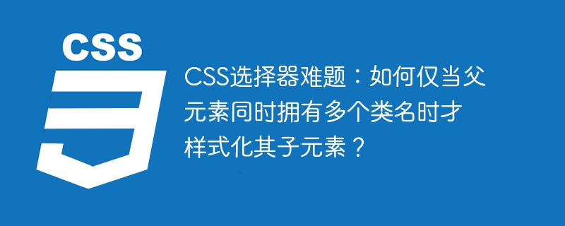 css选择器难题:如何仅当父元素同时拥有多个类名时才样式化其子元素?
