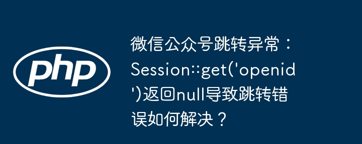 微信公众号跳转异常:session::get('openid')返回null导致跳转错误如何解决?
