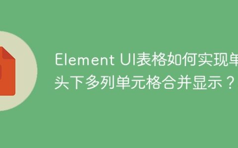 Element UI表格如何实现单表头下多列单元格合并显示？