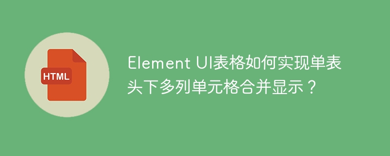 Element UI表格如何实现单表头下多列单元格合并显示?