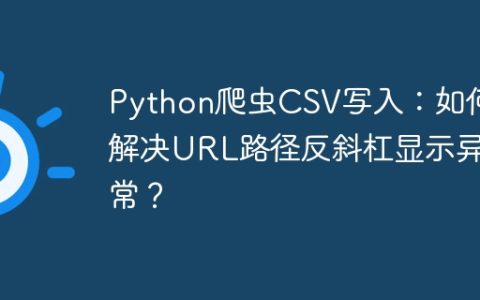 Python爬虫CSV写入：如何解决URL路径反斜杠显示异常？