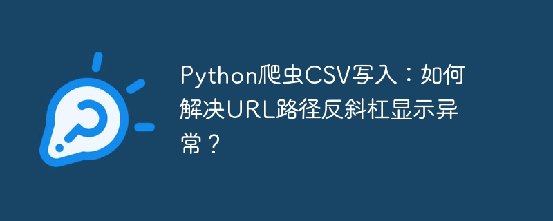 python爬虫csv写入:如何解决url路径反斜杠显示异常?