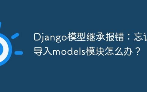 Django模型继承报错：忘记导入models模块怎么办？