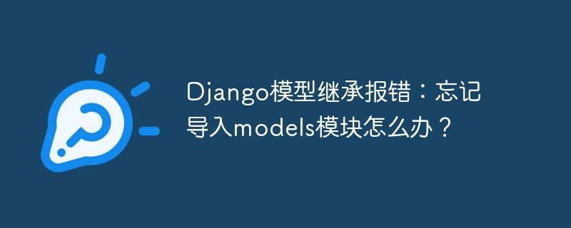 django模型继承报错:忘记导入models模块怎么办?