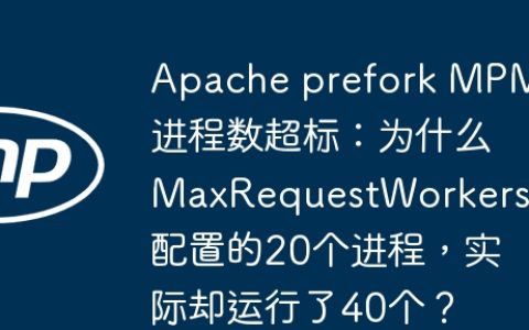 Apache prefork MPM进程数超标：为什么MaxRequestWorkers配置的20个进程，实际却运行了40个？