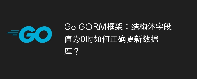 go gorm框架:结构体字段值为0时如何正确更新数据库?