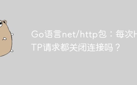 Go语言net/http包：每次HTTP请求都关闭连接吗？