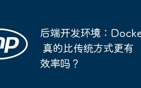 后端开发环境：Docker 真的比传统方式更有效率吗？