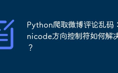 Python爬取微博评论乱码：Unicode方向控制符如何解决？