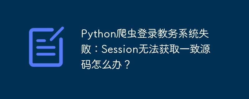 python爬虫登录教务系统失败:session无法获取一致源码怎么办?