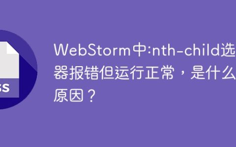 WebStorm中:nth-child选择器报错但运行正常，是什么原因？