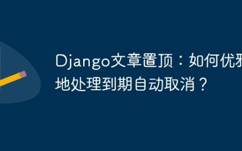 Django文章置顶：如何优雅地处理到期自动取消？