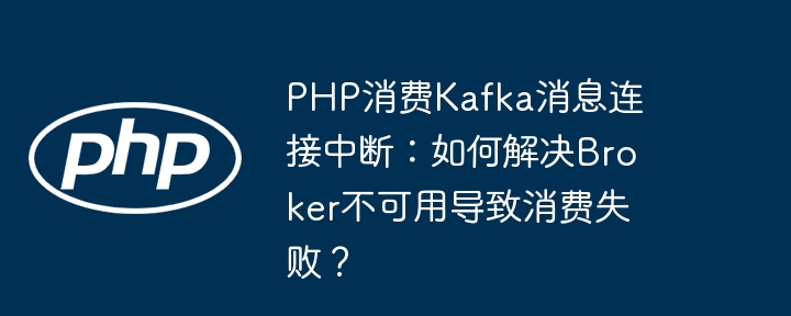 php消费kafka消息连接中断:如何解决broker不可用导致消费失败?