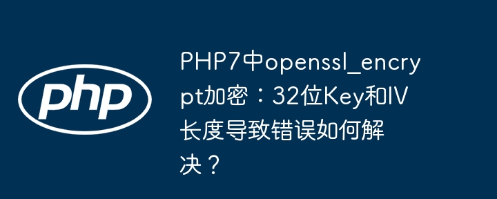 php7中openssl_encrypt加密:32位key和iv长度导致错误如何解决?
