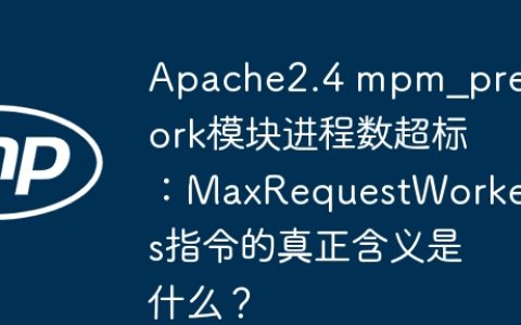Apache2.4 mpm_prefork模块进程数超标：MaxRequestWorkers指令的真正含义是什么？