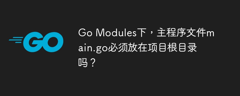 go modules下,主程序文件main.go必须放在项目根目录吗?