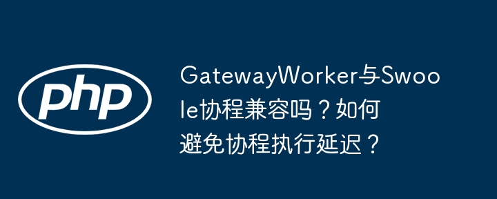 gatewayworker与swoole协程兼容吗?如何避免协程执行延迟?