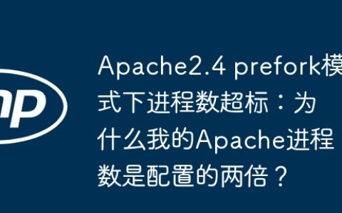 Apache2.4 prefork模式下进程数超标：为什么我的Apache进程数是配置的两倍？