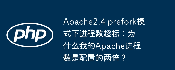 apache2.4 prefork模式下进程数超标:为什么我的apache进程数是配置的两倍?