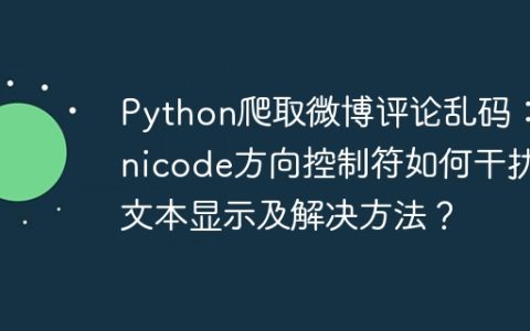 Python爬取微博评论乱码：Unicode方向控制符如何干扰文本显示及解决方法？