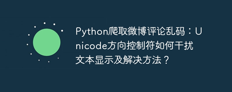 python爬取微博评论乱码:unicode方向控制符如何干扰文本显示及解决方法?