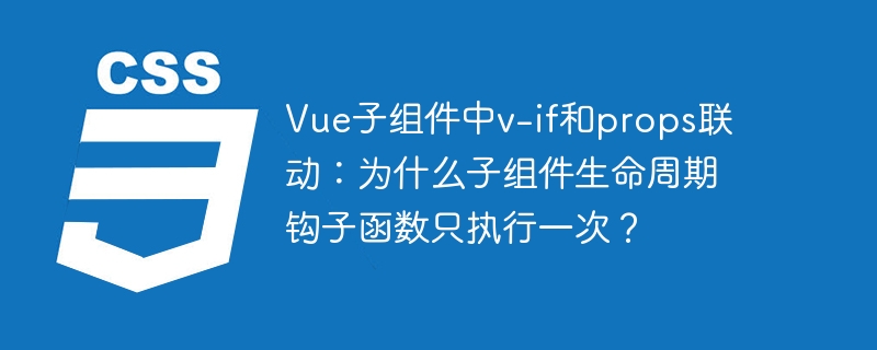 vue子组件中v-if和props联动:为什么子组件生命周期钩子函数只执行一次?