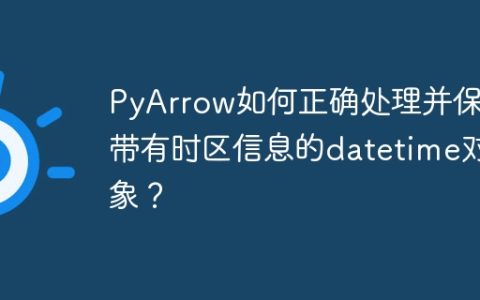 PyArrow如何正确处理并保留带有时区信息的datetime对象？