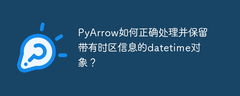 pyarrow如何正确处理并保留带有时区信息的datetime对象?