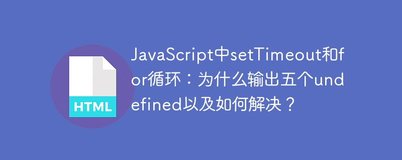 JavaScript中setTimeout和for循环:为什么输出五个undefined以及如何解决?
